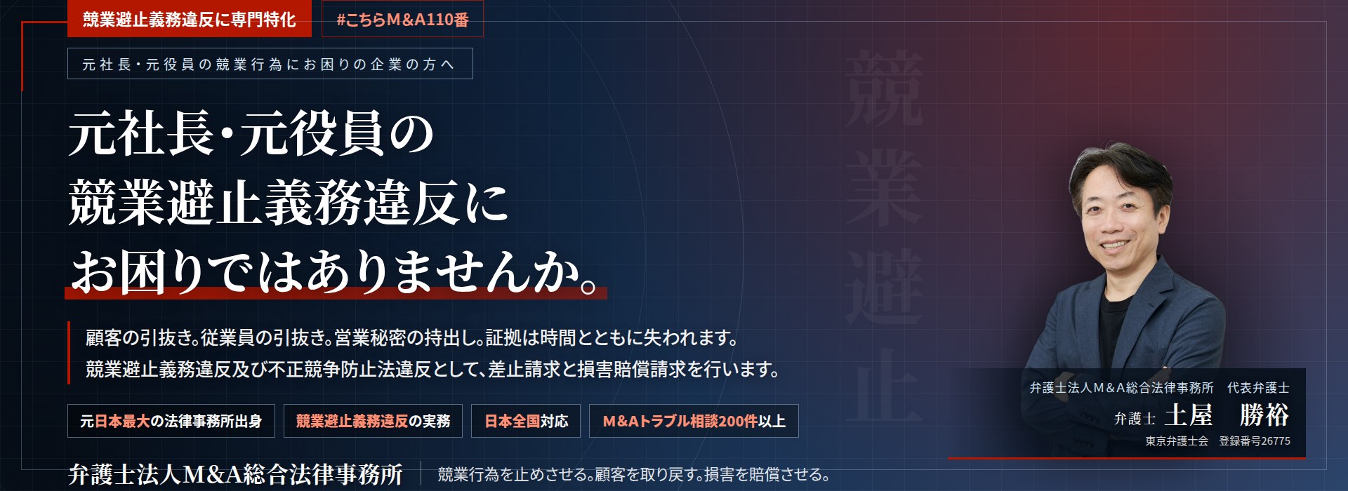 競業避止義務違反に専門特化。元社長・元役員の競業避止義務違反にお困りではありませんか。　顧客の引抜き。従業員の引抜き。営業秘密の持出し。証拠は時間とともに失われます。競業避止義務違反及び不正競争防止法違反として、差止請求と損害賠償請求を行います。　Ｍ＆Ａトラブル相談200件以上。　弁護士法人Ｍ＆Ａ総合法律事務所　代表弁護士　土屋勝裕（東京弁護士会　登録番号26775）