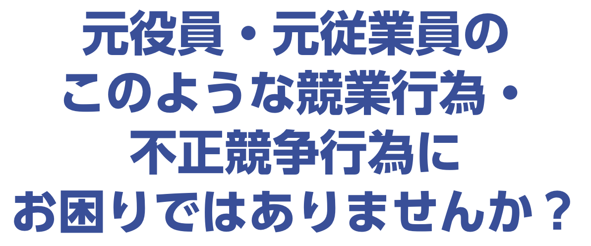 元役員・元従業員のこのような競業行為・不正競争行為にお困りではありませんか？