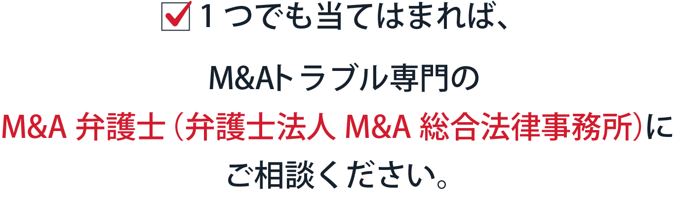 1つでも当てはまれば、M&Aトラブル専門のM&A弁護士（弁護士法人M&A総合法律事務所）にご相談ください。